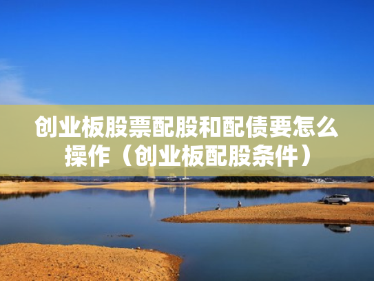 创业板股票配股和配债要怎么操作（创业板配股条件）