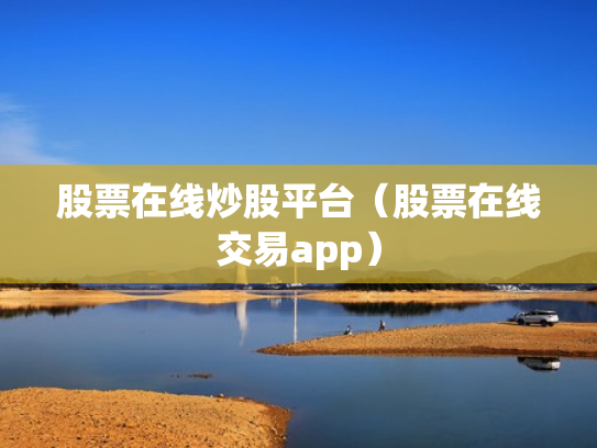 股票在线炒股平台（股票在线交易app）