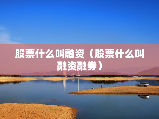 股票什么叫融资（股票什么叫融资融券）