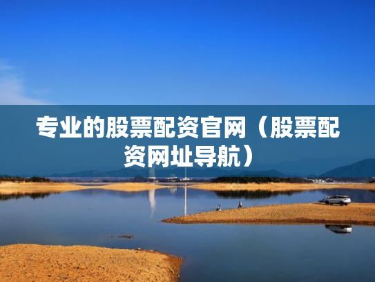 专业的股票配资官网（股票配资网址导航）