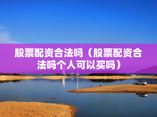 股票配资合法吗（股票配资合法吗个人可以买吗）