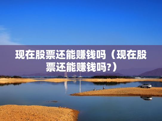 现在股票还能赚钱吗（现在股票还能赚钱吗?）