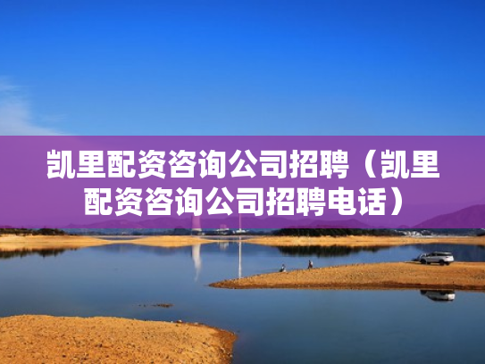 凯里配资咨询公司招聘（凯里配资咨询公司招聘电话）