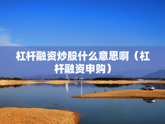 杠杆融资炒股什么意思啊（杠杆融资申购）