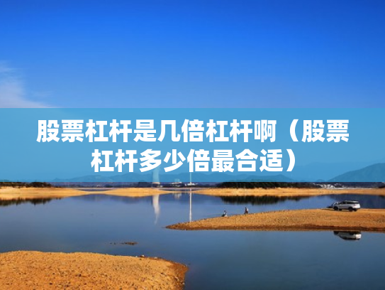 股票杠杆是几倍杠杆啊（股票杠杆多少倍最合适）