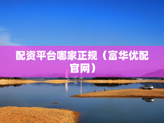 配资平台哪家正规（富华优配官网）