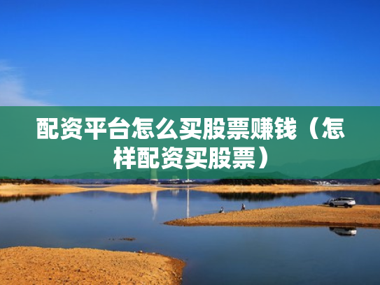 配资平台怎么买股票赚钱（怎样配资买股票）