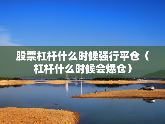股票杠杆什么时候强行平仓（杠杆什么时候会爆仓）