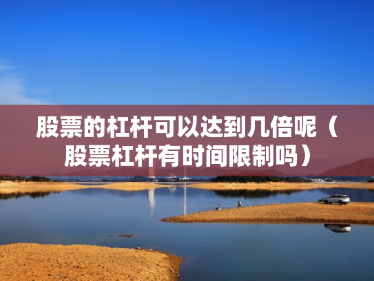 股票的杠杆可以达到几倍呢（股票杠杆有时间限制吗）