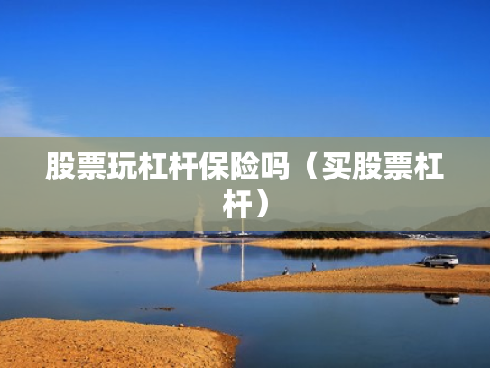 股票玩杠杆保险吗（买股票杠杆）