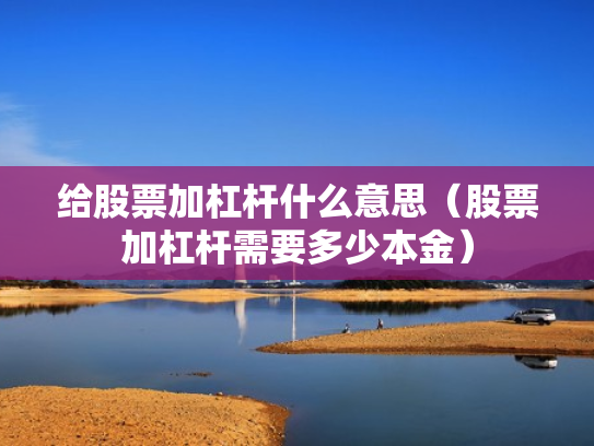 给股票加杠杆什么意思（股票加杠杆需要多少本金）