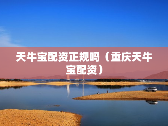 天牛宝配资正规吗（重庆天牛宝配资）