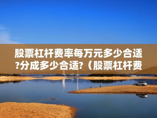 股票杠杆费率每万元多少合适?分成多少合适?（股票杠杆费用怎么收取）