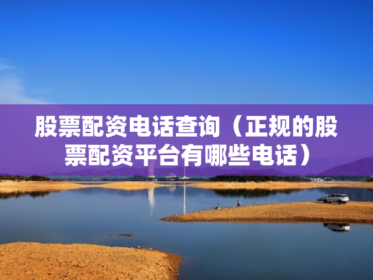 股票配资电话查询（正规的股票配资平台有哪些电话）