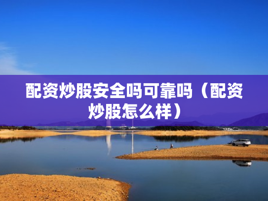 配资炒股安全吗可靠吗（配资炒股怎么样）