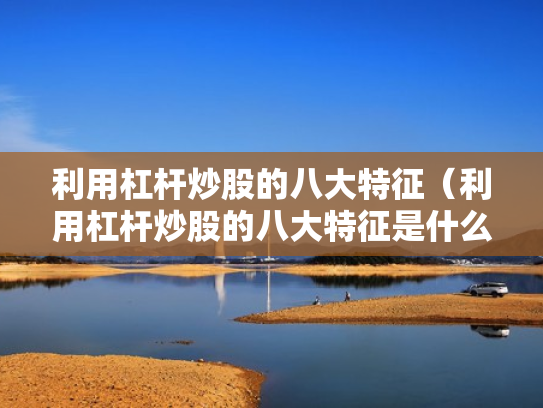 利用杠杆炒股的八大特征（利用杠杆炒股的八大特征是什么）