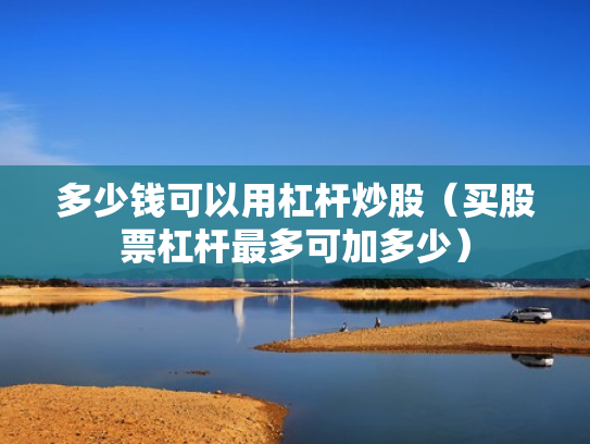 多少钱可以用杠杆炒股（买股票杠杆最多可加多少）