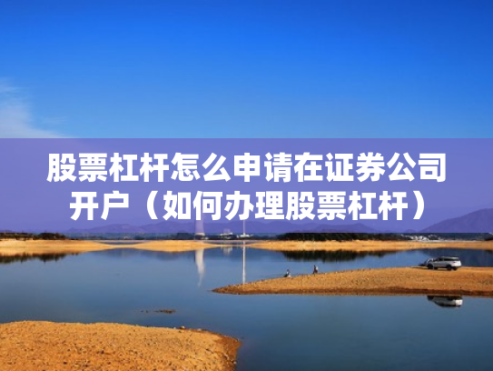 股票杠杆怎么申请在证券公司开户（如何办理股票杠杆）
