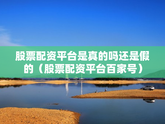 股票配资平台是真的吗还是假的（股票配资平台百家号）