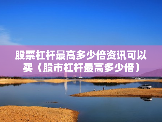股票杠杆最高多少倍资讯可以买（股市杠杆最高多少倍）