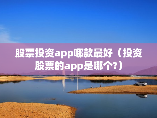 股票投资app哪款最好（投资股票的app是哪个?）