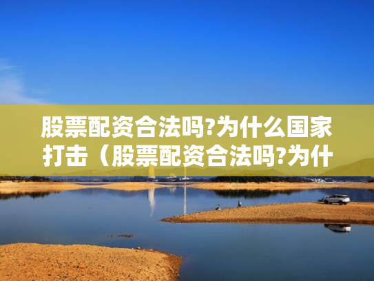 股票配资合法吗?为什么国家打击（股票配资合法吗?为什么国家打击这么严重）