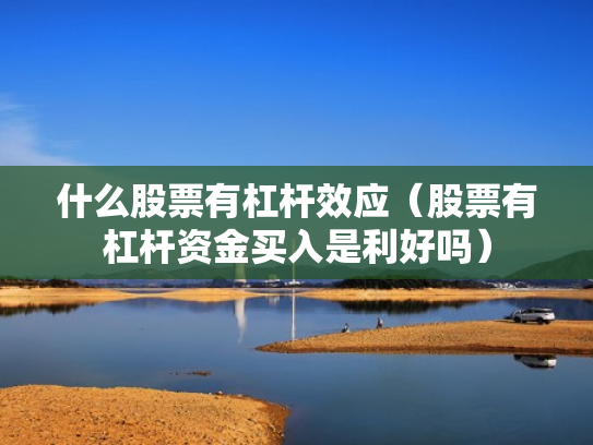 什么股票有杠杆效应（股票有杠杆资金买入是利好吗）