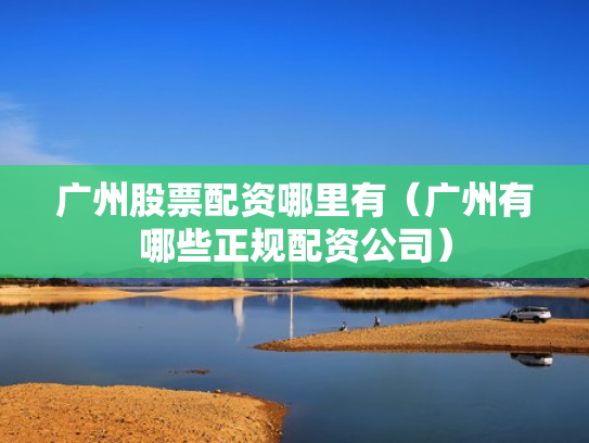 广州股票配资哪里有（广州有哪些正规配资公司）