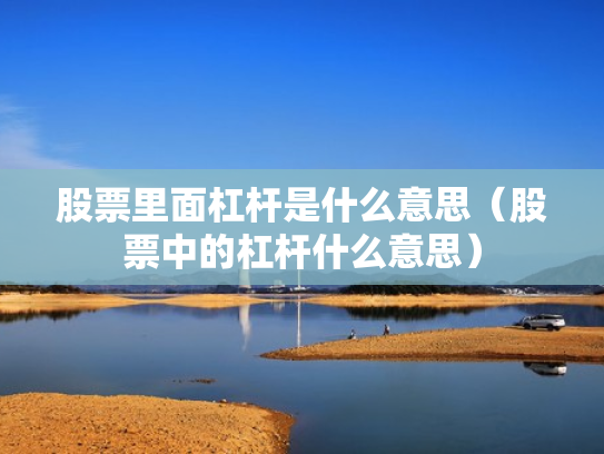 股票里面杠杆是什么意思（股票中的杠杆什么意思）