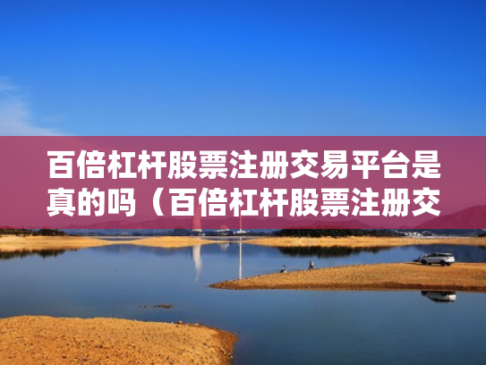 百倍杠杆股票注册交易平台是真的吗（百倍杠杆股票注册交易平台是真的吗吗）