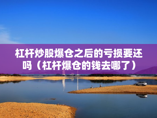 杠杆炒股爆仓之后的亏损要还吗（杠杆爆仓的钱去哪了）