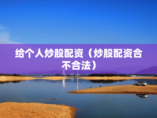 给个人炒股配资（炒股配资合不合法）