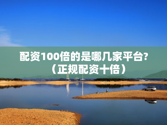 配资100倍的是哪几家平台?（正规配资十倍）