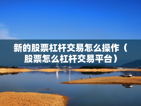 新的股票杠杆交易怎么操作（股票怎么杠杆交易平台）