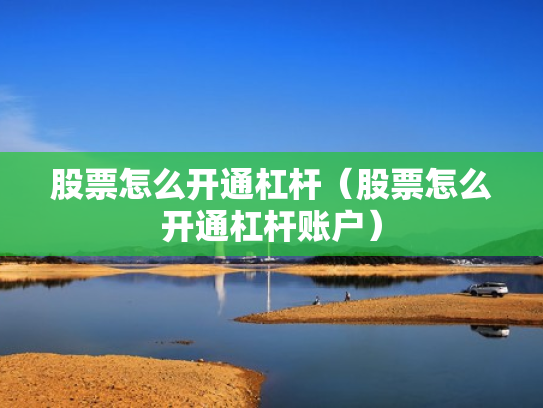 股票怎么开通杠杆（股票怎么开通杠杆账户）