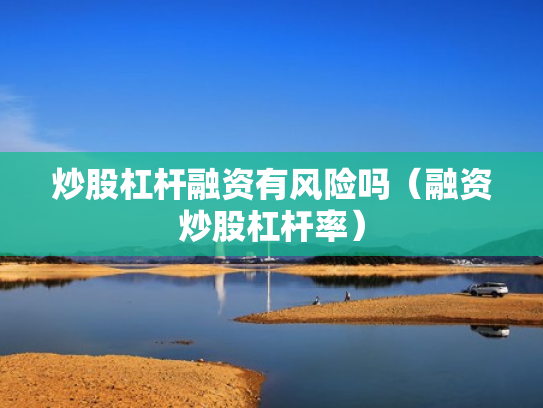 炒股杠杆融资有风险吗（融资炒股杠杆率）