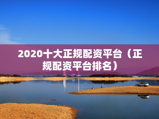 2020十大正规配资平台（正规配资平台排名）