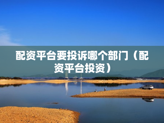 配资平台要投诉哪个部门（配资平台投资）