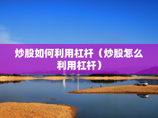炒股如何利用杠杆（炒股怎么利用杠杆）