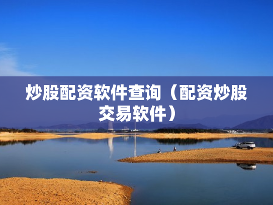 炒股配资软件查询（配资炒股交易软件）