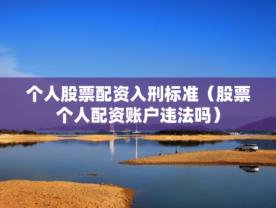 个人股票配资入刑标准（股票个人配资账户违法吗）