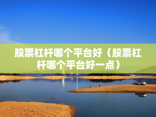 股票杠杆哪个平台好（股票杠杆哪个平台好一点）
