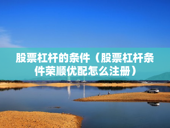 股票杠杆的条件（股票杠杆条件荣顺优配怎么注册）