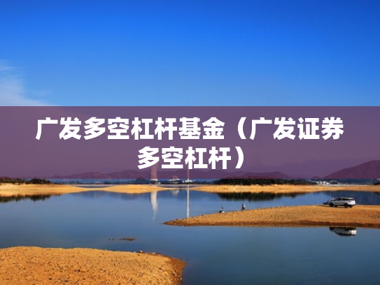 广发多空杠杆基金（广发证券多空杠杆）