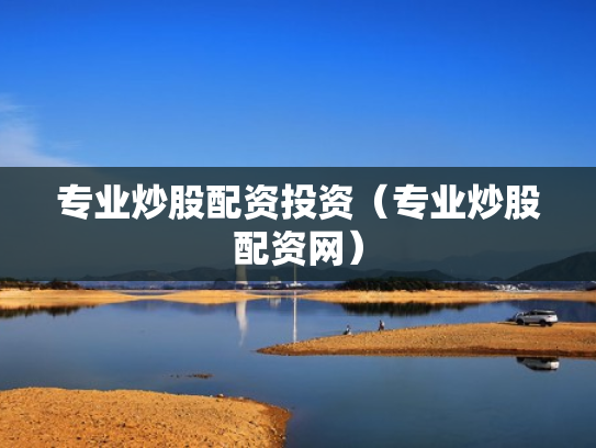 专业炒股配资投资（专业炒股配资网）