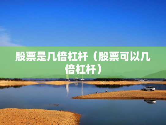 股票是几倍杠杆（股票可以几倍杠杆）
