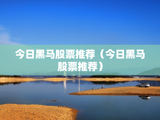 今日黑马股票推荐（今日黑马股票推荐）