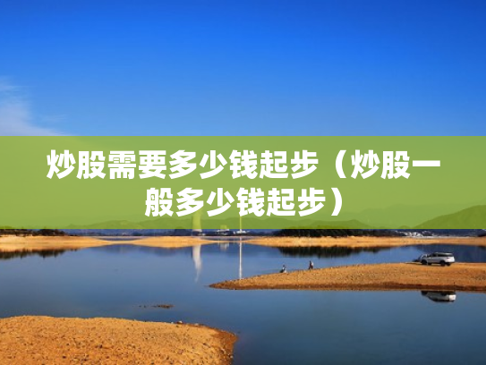 炒股需要多少钱起步（炒股一般多少钱起步）