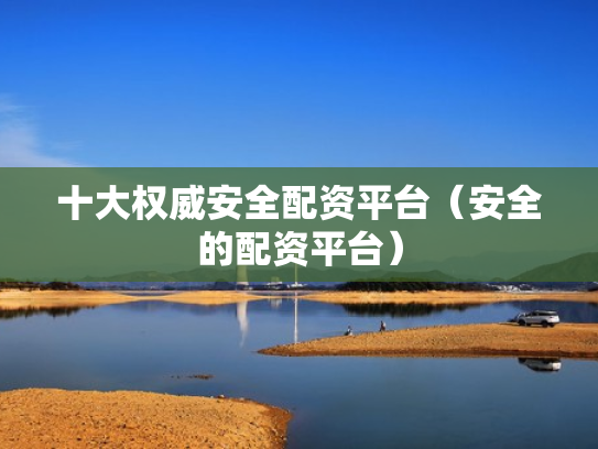 十大权威安全配资平台（安全的配资平台）