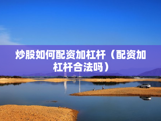 炒股如何配资加杠杆（配资加杠杆合法吗）